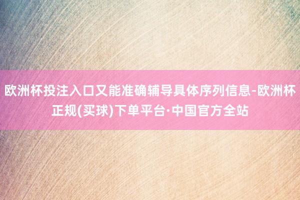 欧洲杯投注入口又能准确辅导具体序列信息-欧洲杯正规(买球)下单平台·中国官方全站