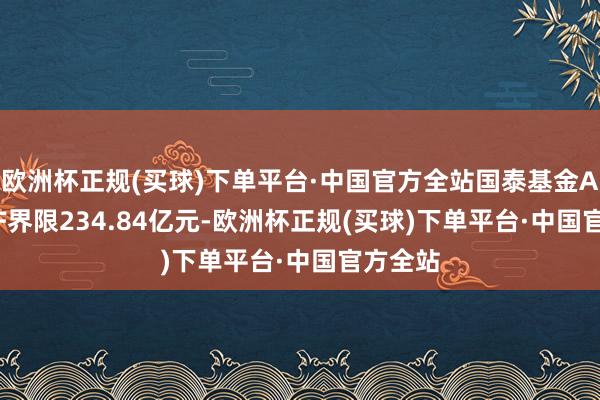 欧洲杯正规(买球)下单平台·中国官方全站国泰基金A500ETF界限234.84亿元-欧洲杯正规(买球)下单平台·中国官方全站