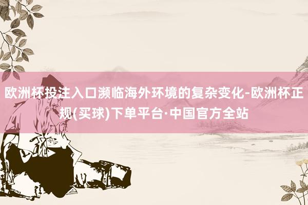 欧洲杯投注入口濒临海外环境的复杂变化-欧洲杯正规(买球)下单平台·中国官方全站