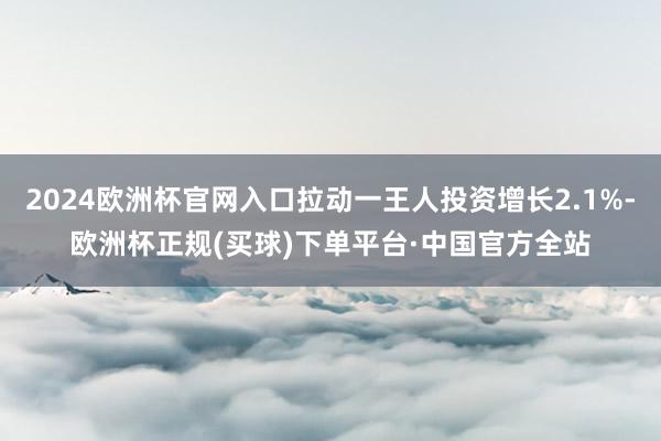 2024欧洲杯官网入口拉动一王人投资增长2.1%-欧洲杯正规(买球)下单平台·中国官方全站