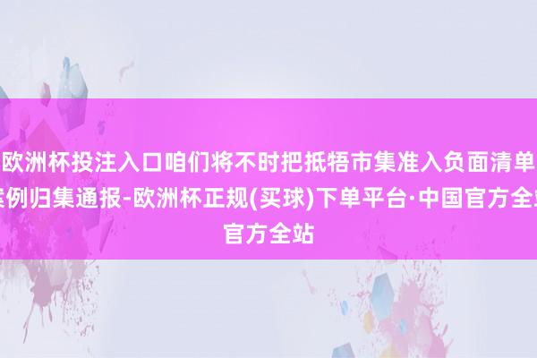 欧洲杯投注入口咱们将不时把抵牾市集准入负面清单案例归集通报-欧洲杯正规(买球)下单平台·中国官方全站