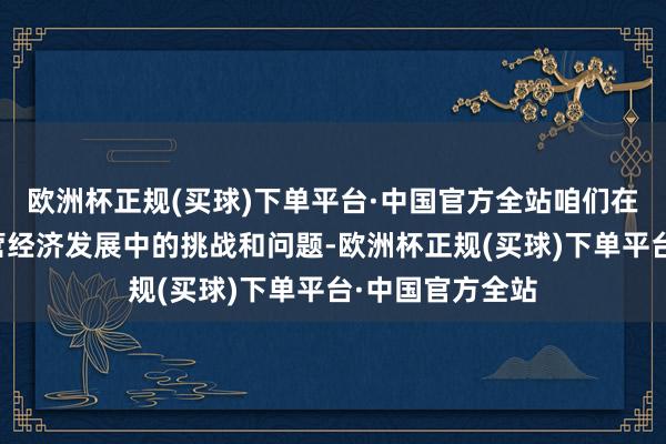 欧洲杯正规(买球)下单平台·中国官方全站咱们在合手续追踪民营经济发展中的挑战和问题-欧洲杯正规(买球)下单平台·中国官方全站
