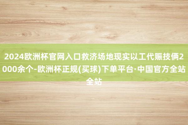 2024欧洲杯官网入口救济场地现实以工代赈技俩2000余个-欧洲杯正规(买球)下单平台·中国官方全站
