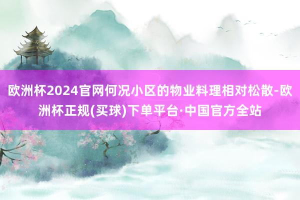 欧洲杯2024官网何况小区的物业料理相对松散-欧洲杯正规(买球)下单平台·中国官方全站