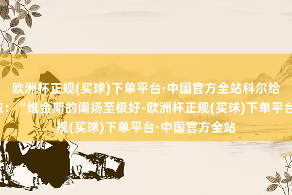 欧洲杯正规(买球)下单平台·中国官方全站科尔给出了细则的回应：“维金斯的阐扬至极好-欧洲杯正规(买球)下单平台·中国官方全站