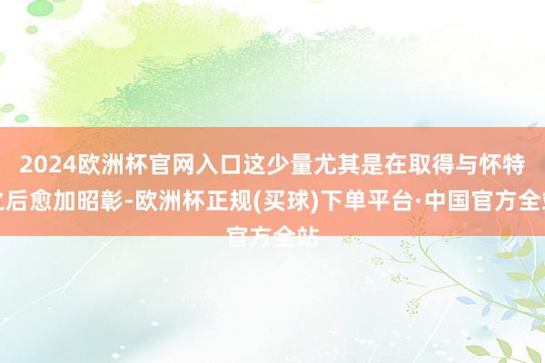 2024欧洲杯官网入口这少量尤其是在取得与怀特之后愈加昭彰-欧洲杯正规(买球)下单平台·中国官方全站
