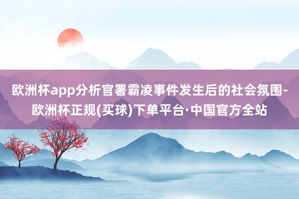 欧洲杯app分析官署霸凌事件发生后的社会氛围-欧洲杯正规(买球)下单平台·中国官方全站