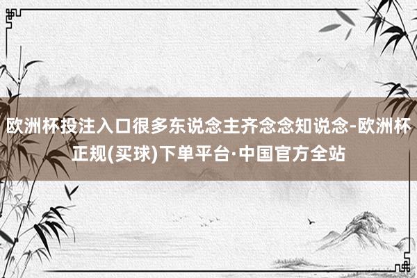 欧洲杯投注入口很多东说念主齐念念知说念-欧洲杯正规(买球)下单平台·中国官方全站