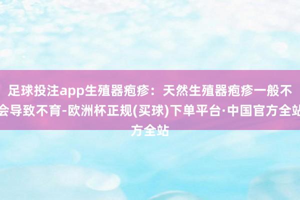 足球投注app生殖器疱疹：天然生殖器疱疹一般不会导致不育-欧洲杯正规(买球)下单平台·中国官方全站