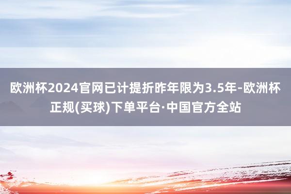 欧洲杯2024官网已计提折昨年限为3.5年-欧洲杯正规(买球)下单平台·中国官方全站
