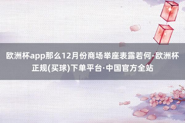 欧洲杯app那么12月份商场举座表露若何-欧洲杯正规(买球)下单平台·中国官方全站