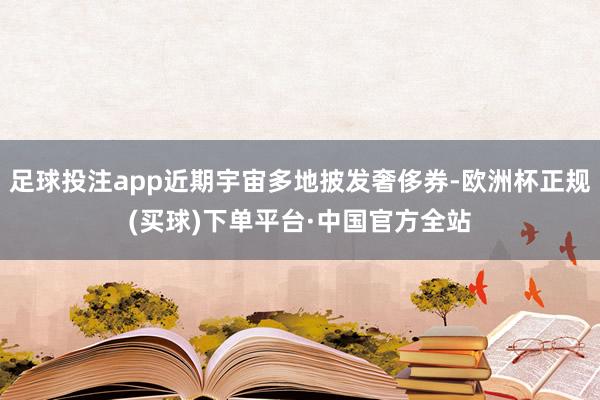足球投注app近期宇宙多地披发奢侈券-欧洲杯正规(买球)下单平台·中国官方全站