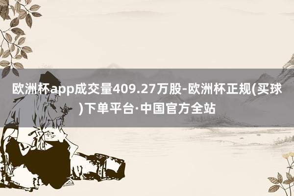 欧洲杯app成交量409.27万股-欧洲杯正规(买球)下单平台·中国官方全站