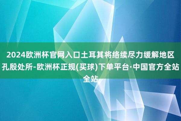 2024欧洲杯官网入口土耳其将络续尽力缓解地区孔殷处所-欧洲杯正规(买球)下单平台·中国官方全站