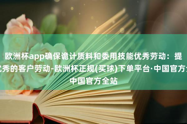 欧洲杯app确保诡计质料和委用技能优秀劳动：提供优秀的客户劳动-欧洲杯正规(买球)下单平台·中国官方全站