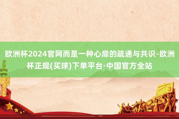欧洲杯2024官网而是一种心扉的疏通与共识-欧洲杯正规(买球)下单平台·中国官方全站