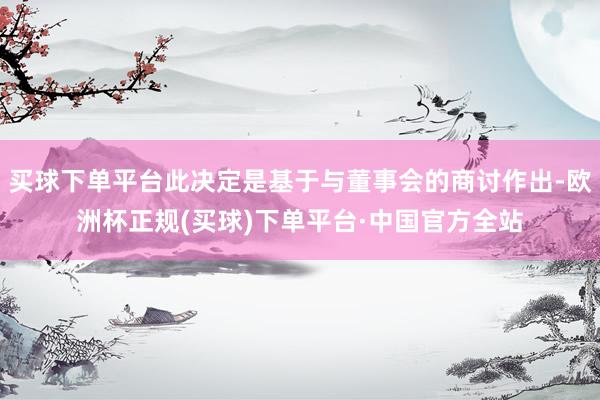 买球下单平台此决定是基于与董事会的商讨作出-欧洲杯正规(买球)下单平台·中国官方全站