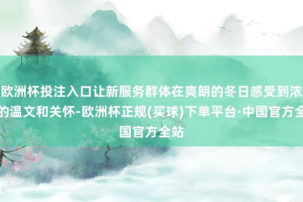 欧洲杯投注入口让新服务群体在爽朗的冬日感受到浓浓的温文和关怀-欧洲杯正规(买球)下单平台·中国官方全站
