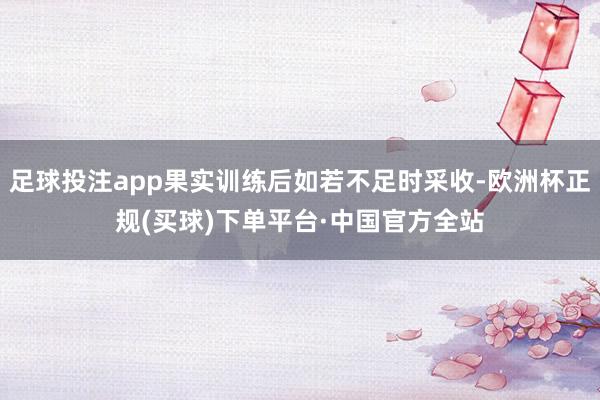 足球投注app果实训练后如若不足时采收-欧洲杯正规(买球)下单平台·中国官方全站