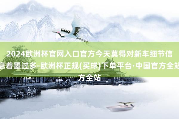 2024欧洲杯官网入口官方今天莫得对新车细节信息着墨过多-欧洲杯正规(买球)下单平台·中国官方全站