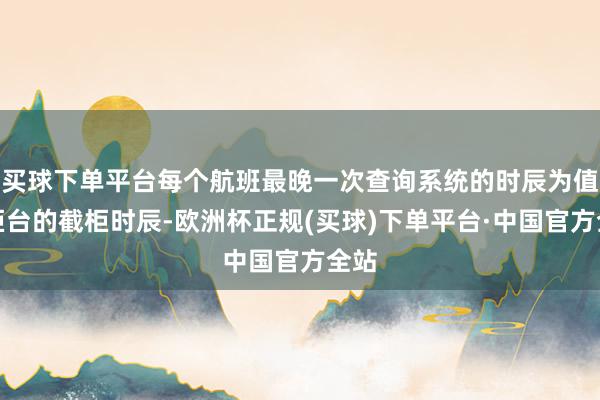 买球下单平台每个航班最晚一次查询系统的时辰为值机柜台的截柜时辰-欧洲杯正规(买球)下单平台·中国官方全站