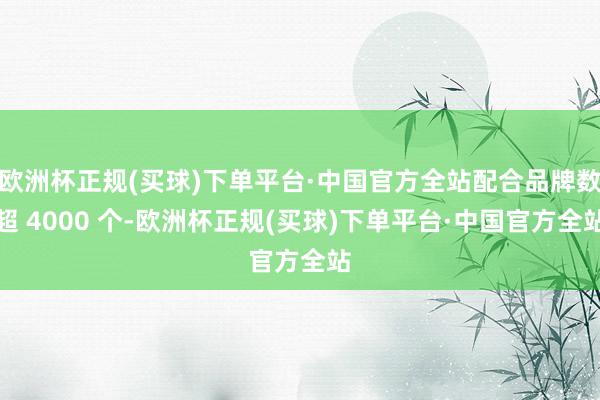 欧洲杯正规(买球)下单平台·中国官方全站配合品牌数超 4000 个-欧洲杯正规(买球)下单平台·中国官方全站