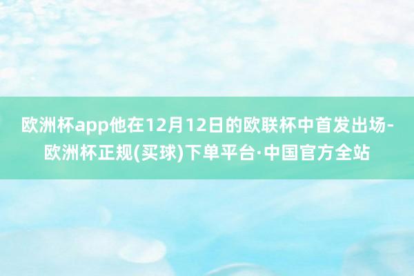 欧洲杯app他在12月12日的欧联杯中首发出场-欧洲杯正规(买球)下单平台·中国官方全站