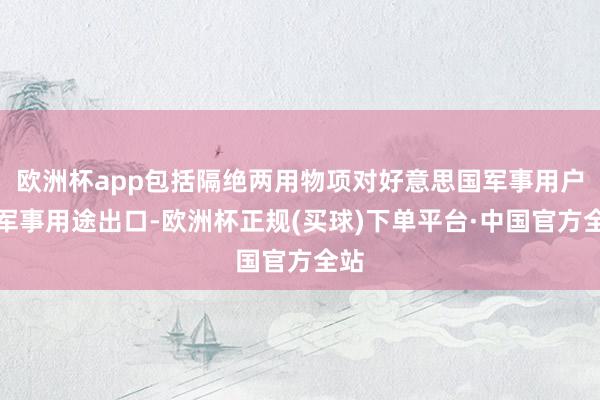 欧洲杯app包括隔绝两用物项对好意思国军事用户或军事用途出口-欧洲杯正规(买球)下单平台·中国官方全站