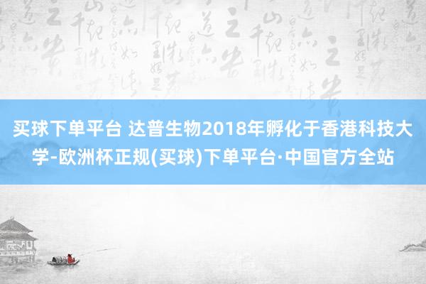 买球下单平台 达普生物2018年孵化于香港科技大学-欧洲杯正规(买球)下单平台·中国官方全站