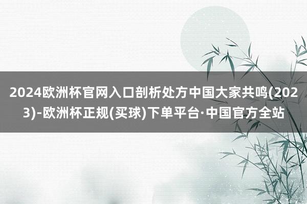 2024欧洲杯官网入口剖析处方中国大家共鸣(2023)-欧洲杯正规(买球)下单平台·中国官方全站