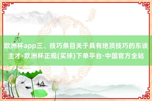 欧洲杯app三、技巧条目关于具有绝顶技巧的东谈主才-欧洲杯正规(买球)下单平台·中国官方全站