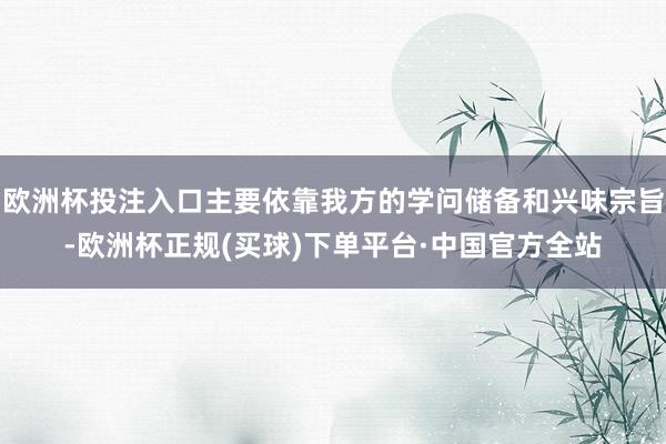 欧洲杯投注入口主要依靠我方的学问储备和兴味宗旨-欧洲杯正规(买球)下单平台·中国官方全站