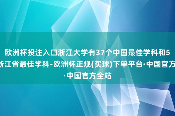 欧洲杯投注入口浙江大学有37个中国最佳学科和59个浙江省最佳学科-欧洲杯正规(买球)下单平台·中国官方全站