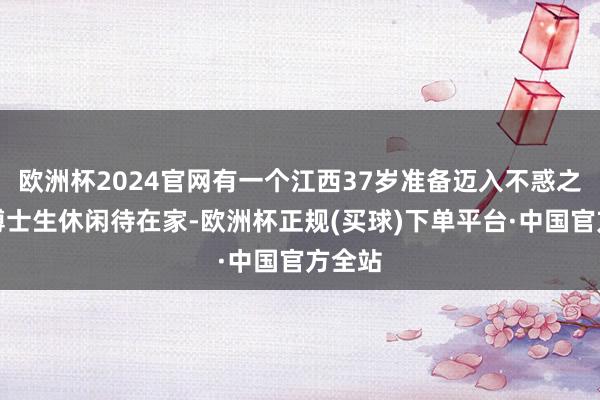 欧洲杯2024官网有一个江西37岁准备迈入不惑之年的博士生休闲待在家-欧洲杯正规(买球)下单平台·中国官方全站