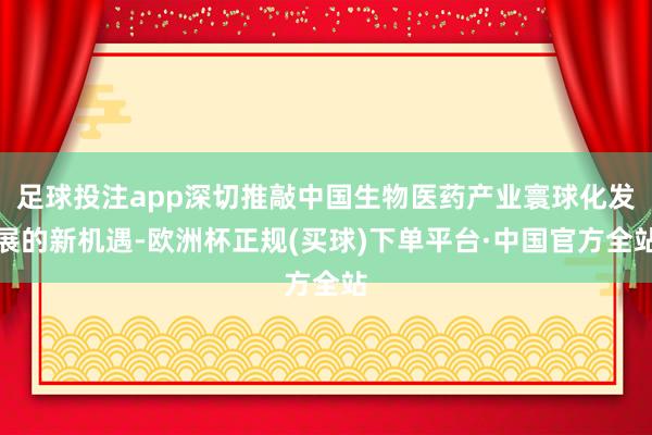 足球投注app深切推敲中国生物医药产业寰球化发展的新机遇-欧洲杯正规(买球)下单平台·中国官方全站