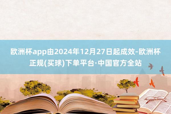 欧洲杯app由2024年12月27日起成效-欧洲杯正规(买球)下单平台·中国官方全站
