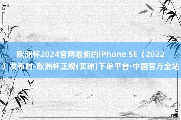 欧洲杯2024官网最新的iPhone SE（2022）发布时-欧洲杯正规(买球)下单平台·中国官方全站