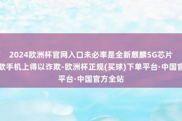2024欧洲杯官网入口未必率是全新麒麟5G芯片将在这款手机上得以诈欺-欧洲杯正规(买球)下单平台·中国官方全站