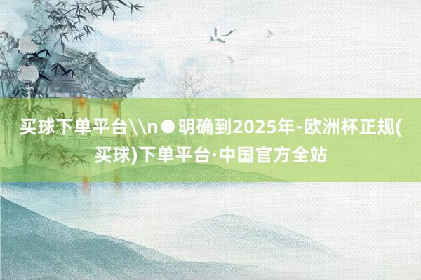 买球下单平台\n●明确到2025年-欧洲杯正规(买球)下单平台·中国官方全站