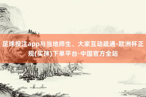 足球投注app与当地师生、大家互动疏通-欧洲杯正规(买球)下单平台·中国官方全站