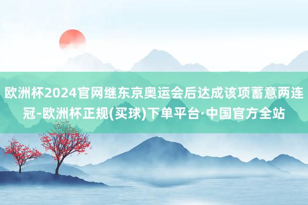 欧洲杯2024官网继东京奥运会后达成该项蓄意两连冠-欧洲杯正规(买球)下单平台·中国官方全站