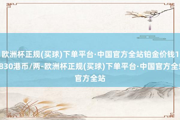 欧洲杯正规(买球)下单平台·中国官方全站铂金价钱10830港币/两-欧洲杯正规(买球)下单平台·中国官方全站