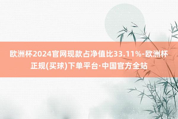欧洲杯2024官网现款占净值比33.11%-欧洲杯正规(买球)下单平台·中国官方全站