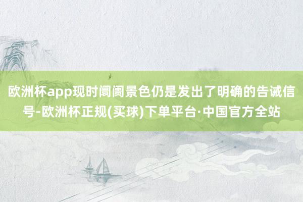 欧洲杯app现时阛阓景色仍是发出了明确的告诫信号-欧洲杯正规(买球)下单平台·中国官方全站