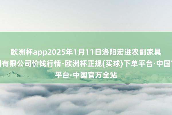 欧洲杯app2025年1月11日洛阳宏进农副家具批发阛阓有限公司价钱行情-欧洲杯正规(买球)下单平台·中国官方全站