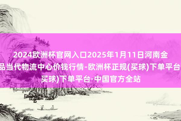 2024欧洲杯官网入口2025年1月11日河南金牛大别山农居品当代物流中心价钱行情-欧洲杯正规(买球)下单平台·中国官方全站