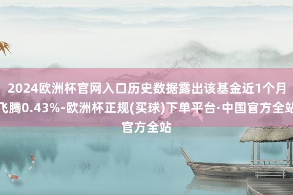 2024欧洲杯官网入口历史数据露出该基金近1个月飞腾0.43%-欧洲杯正规(买球)下单平台·中国官方全站