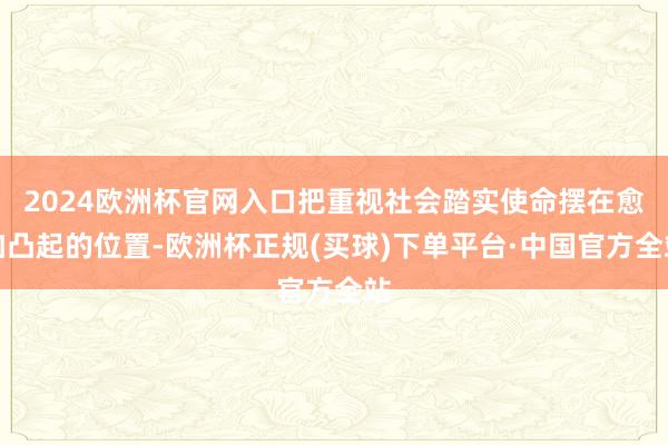 2024欧洲杯官网入口把重视社会踏实使命摆在愈加凸起的位置-欧洲杯正规(买球)下单平台·中国官方全站