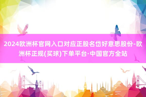 2024欧洲杯官网入口对应正股名岱好意思股份-欧洲杯正规(买球)下单平台·中国官方全站