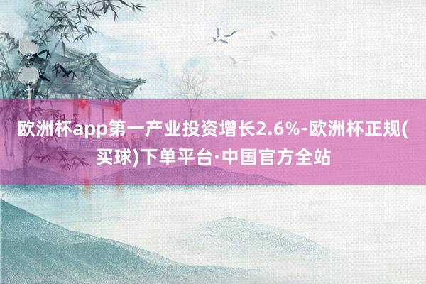 欧洲杯app第一产业投资增长2.6%-欧洲杯正规(买球)下单平台·中国官方全站